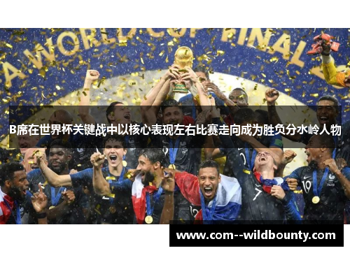 B席在世界杯关键战中以核心表现左右比赛走向成为胜负分水岭人物 B席在世界杯关键战中以核心表现左右比赛走向成为胜负分水岭人物