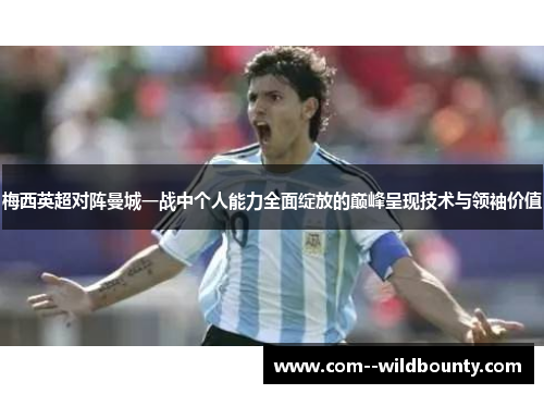 梅西英超对阵曼城一战中个人能力全面绽放的巅峰呈现技术与领袖价值