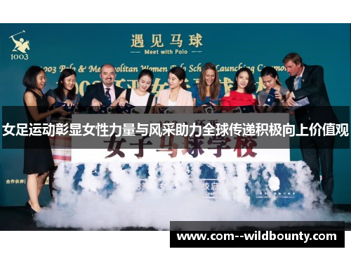 女足运动彰显女性力量与风采助力全球传递积极向上价值观 女足运动彰显女性力量与风采助力全球传递积极向上价值观