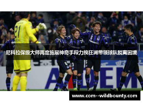 尼科拉保级大师再度施展神奇手段力挽狂澜带领球队脱离困境