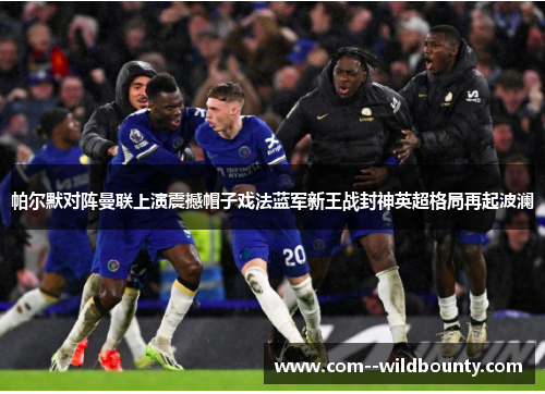帕尔默对阵曼联上演震撼帽子戏法蓝军新王战封神英超格局再起波澜 帕尔默对阵曼联上演震撼帽子戏法蓝军新王战封神英超格局再起波澜