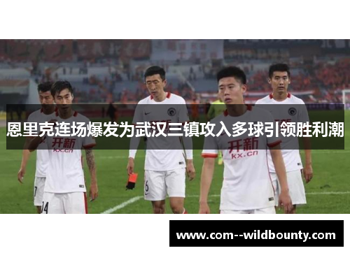 恩里克连场爆发为武汉三镇攻入多球引领胜利潮 恩里克连场爆发为武汉三镇攻入多球引领胜利潮