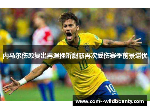 内马尔伤愈复出再遇挫折腿筋再次受伤赛季前景堪忧