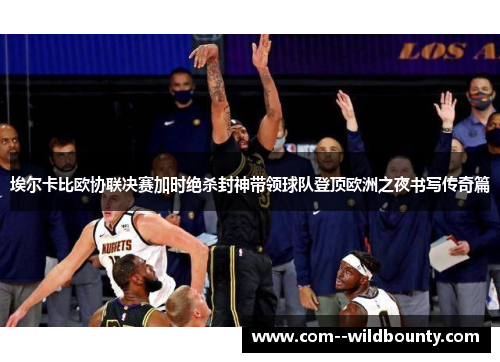 埃尔卡比欧协联决赛加时绝杀封神带领球队登顶欧洲之夜书写传奇篇