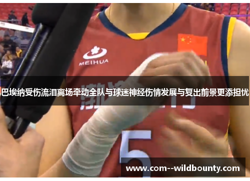 巴埃纳受伤流泪离场牵动全队与球迷神经伤情发展与复出前景更添担忧