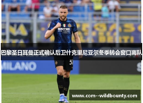 巴黎圣日耳曼正式确认后卫什克里尼亚尔冬季转会窗口离队