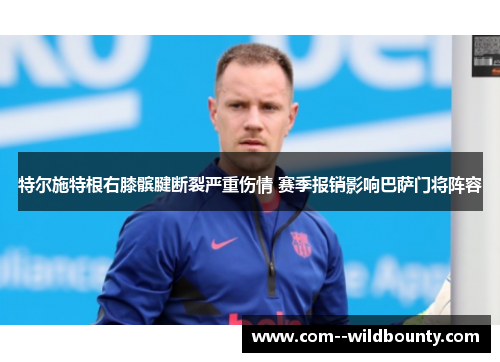特尔施特根右膝髌腱断裂严重伤情 赛季报销影响巴萨门将阵容 特尔施特根右膝髌腱断裂严重伤情 赛季报销影响巴萨门将阵容