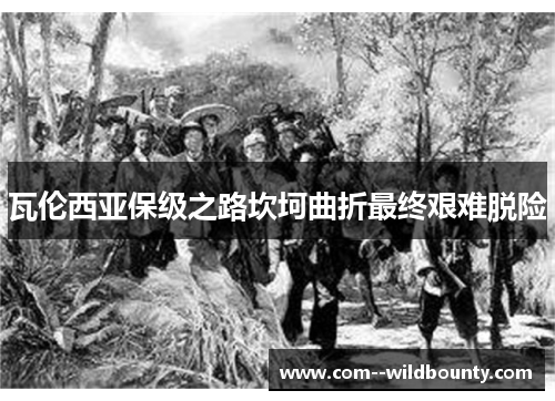 瓦伦西亚保级之路坎坷曲折最终艰难脱险 瓦伦西亚保级之路坎坷曲折最终艰难脱险
