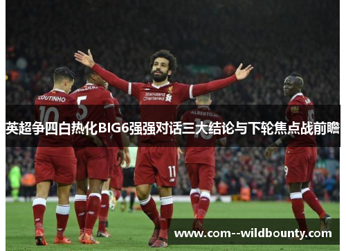 英超争四白热化BIG6强强对话三大结论与下轮焦点战前瞻 英超争四白热化BIG6强强对话三大结论与下轮焦点战前瞻