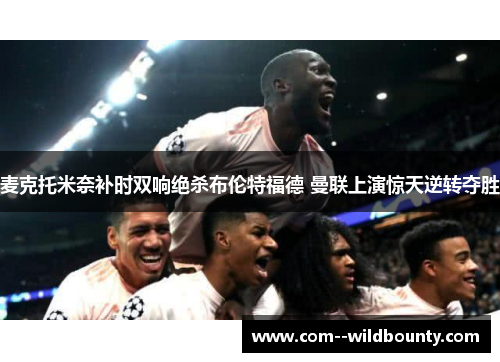 麦克托米奈补时双响绝杀布伦特福德 曼联上演惊天逆转夺胜 麦克托米奈补时双响绝杀布伦特福德 曼联上演惊天逆转夺胜