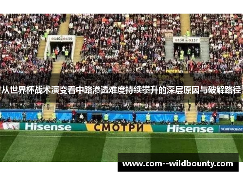 从世界杯战术演变看中路渗透难度持续攀升的深层原因与破解路径 从世界杯战术演变看中路渗透难度持续攀升的深层原因与破解路径