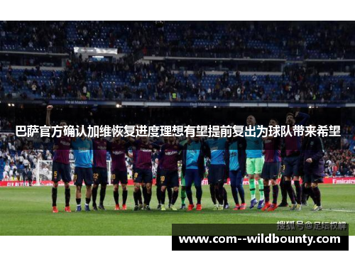 巴萨官方确认加维恢复进度理想有望提前复出为球队带来希望 巴萨官方确认加维恢复进度理想有望提前复出为球队带来希望