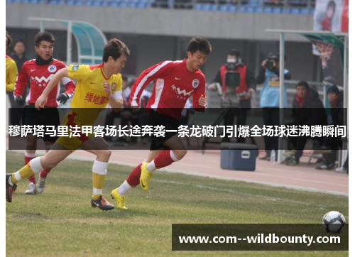 穆萨塔马里法甲客场长途奔袭一条龙破门引爆全场球迷沸腾瞬间 穆萨塔马里法甲客场长途奔袭一条龙破门引爆全场球迷沸腾瞬间