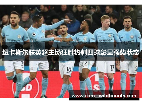 纽卡斯尔联英超主场狂胜热刺四球彰显强势状态 纽卡斯尔联英超主场狂胜热刺四球彰显强势状态